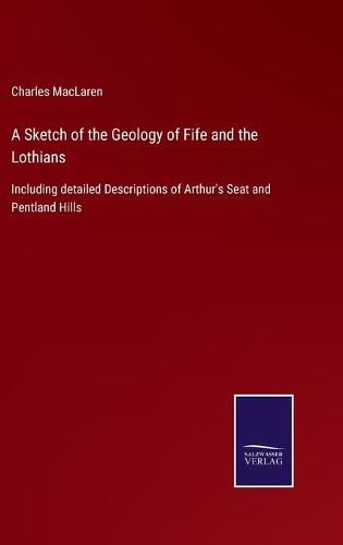 A Sketch of the Geology of Fife and the Lothians: Including detailed Descriptions of Arthur's Seat and Pentland Hills