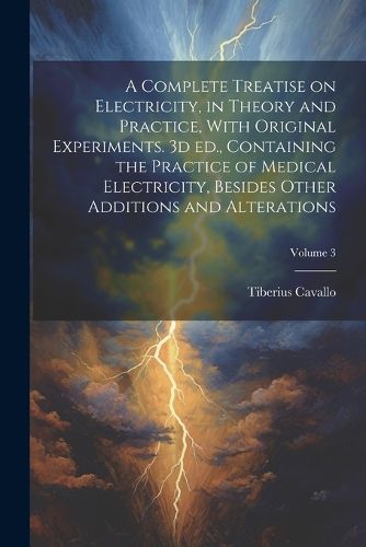 A Complete Treatise on Electricity, in Theory and Practice, With Original Experiments. 3d ed., Containing the Practice of Medical Electricity, Besides Other Additions and Alterations; Volume 3