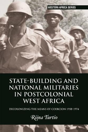 Cover image for State-building and National Militaries in Postcolonial West Africa: Decolonizing the Means of Coercion 1958-1974