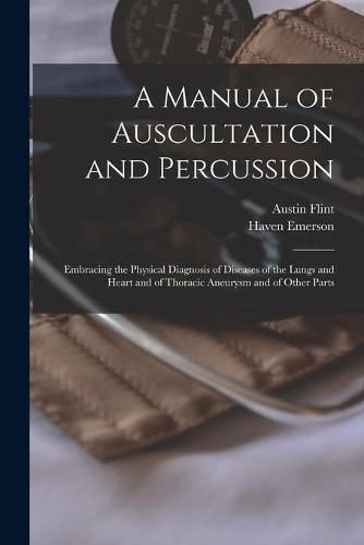 A Manual of Auscultation and Percussion: Embracing the Physical Diagnosis of Diseases of the Lungs and Heart and of Thoracic Aneurysm and of Other Parts