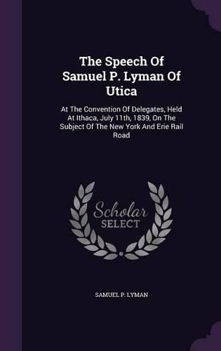 Cover image for The Speech of Samuel P. Lyman of Utica: At the Convention of Delegates, Held at Ithaca, July 11th, 1839, on the Subject of the New York and Erie Rail Road