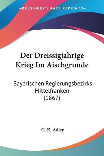 Cover image for Der Dreissigjahrige Krieg Im Aischgrunde: Bayerischen Regierungsbezirks Mittelfranken (1867)