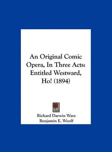 An Original Comic Opera, in Three Acts: Entitled Westward, Ho! (1894)