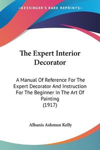 Cover image for The Expert Interior Decorator: A Manual of Reference for the Expert Decorator and Instruction for the Beginner in the Art of Painting (1917)