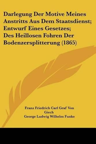 Cover image for Darlegung Der Motive Meines Anstritts Aus Dem Staatsdienst; Entwurf Eines Gesetzes; Des Heillosen Fohren Der Bodenzersplitterung (1865)