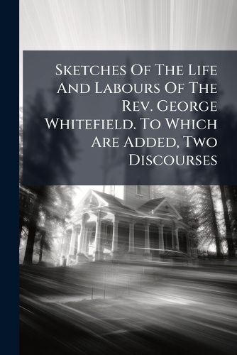 Cover image for Sketches of the Life and Labours of the REV. George Whitefield. to Which Are Added, Two Discourses
