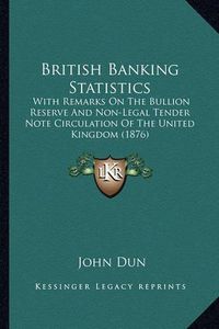 Cover image for British Banking Statistics: With Remarks on the Bullion Reserve and Non-Legal Tender Note Circulation of the United Kingdom (1876)