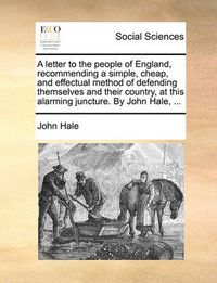 Cover image for A Letter to the People of England, Recommending a Simple, Cheap, and Effectual Method of Defending Themselves and Their Country, at This Alarming Juncture. by John Hale, ...