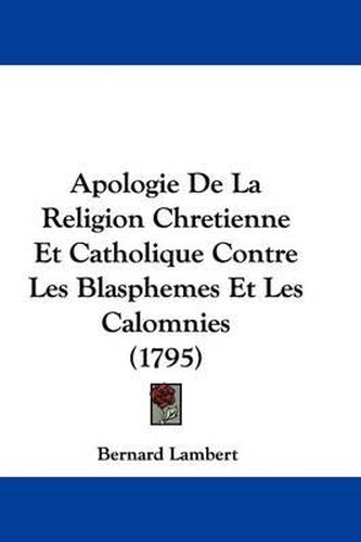 Cover image for Apologie de La Religion Chretienne Et Catholique Contre Les Blasphemes Et Les Calomnies (1795)