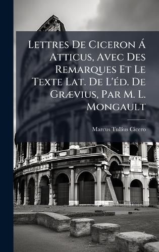 Cover image for Lettres De Ciceron A Atticus, Avec Des Remarques Et Le Texte Lat. De L'A(c)d. De GrA]vius, Par M. L. Mongault