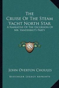 Cover image for The Cruise of the Steam Yacht North Star: A Narrative of the Excursion of Mr. Vanderbilt's Party