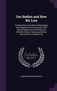 Cover image for Our Bodies and How We Live: An Elementary Text-Book of Physiology and Hygiene for Use in Schools, with Special Reference to the Effects of Alcoholic Drinks, Tobacco and Other Narcotics on the Bodily Life