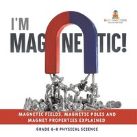 Cover image for I'm Magnetic! Magnetic Fields, Magnetic Poles and Magnet Properties Explained Grade 6-8 Physical Science