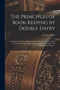 Cover image for The Principles of Book-keeping by Double Entry [microform]: Exemplified in Their Application to Real Business: in Two Sets, Consequent to the Elementary Set Already Published: With Explanatory Notes ...