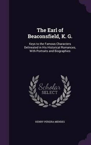 The Earl of Beaconsfield, K. G.: Keys to the Famous Characters Delineated in His Historical Romances, with Portraits and Biographies