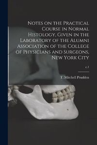 Cover image for Notes on the Practical Course in Normal Histology, Given in the Laboratory of the Alumni Association of the College of Physicians and Surgeons, New York City; c.1