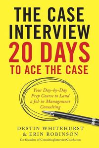 Cover image for The Case Interview: 20 Days to Ace the Case: Your Day-By-Day Prep Course to Land a Job in Management Consulting