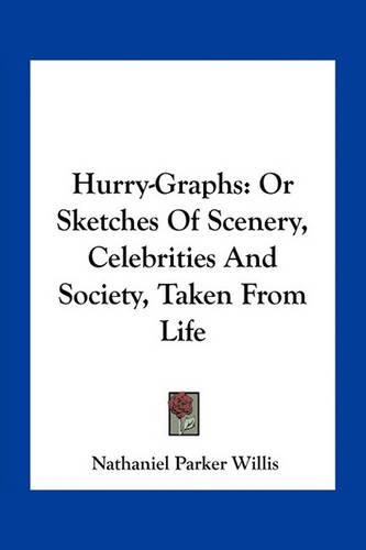 Hurry-Graphs: Or Sketches of Scenery, Celebrities and Society, Taken from Life