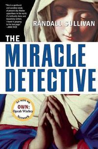 Cover image for The Miracle Detective: An Investigative Reporter Sets Out to Examine How the Catholic Church Investigates Holy Visions and Discovers His Own Faith