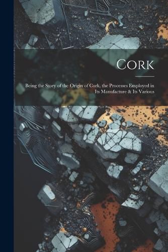 Cover image for Cork; Being the Story of the Origin of Cork, the Processes Employed in its Manufacture & its Various