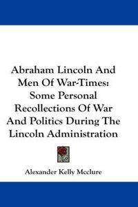 Cover image for Abraham Lincoln and Men of War-Times: Some Personal Recollections of War and Politics During the Lincoln Administration