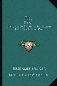 Cover image for The East the East: Sketches of Travel in Egypt and the Holy Land (1850) Sketches of Travel in Egypt and the Holy Land (1850)