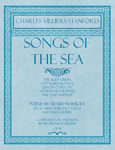 Songs of the Sea - Drake's Drum, Outward Bound, Devon O Devon, Homeward Bound, The  Old Superb  - Poems by Henry Newbolt - Set to Music for Solo Voices and Male Chorus - Composed for and Sung by Mr. Plunket Greene - Op.91