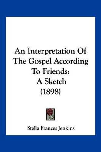 Cover image for An Interpretation of the Gospel According to Friends: A Sketch (1898)