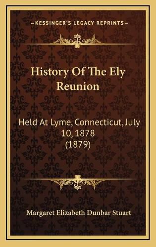 Cover image for History of the Ely Reunion History of the Ely Reunion: Held at Lyme, Connecticut, July 10, 1878 (1879) Held at Lyme, Connecticut, July 10, 1878 (1879)