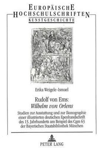 Rudolf Von EMS: Wilhelm Von Orlens: Studien Zur Ausstattung Und Zur Ikonographie Einer Illustrierten Deutschen Epenhandschrift Des 13. Jahrhunderts Am Beispiel Des Cgm 63 Der Bayerischen Staatsbibliothek Muenchen