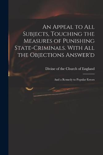 Cover image for An Appeal to All Subjects, Touching the Measures of Punishing State-criminals. With All the Objections Answer'd; and a Remedy to Popular Errors