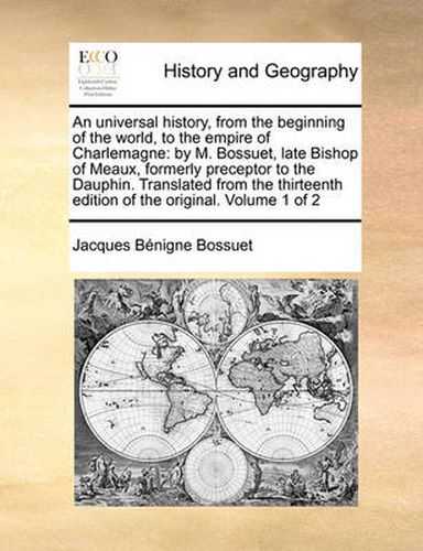 Cover image for An Universal History, from the Beginning of the World, to the Empire of Charlemagne: By M. Bossuet, Late Bishop of Meaux, Formerly Preceptor to the Dauphin. Translated from the Thirteenth Edition of the Original. Volume 1 of 2