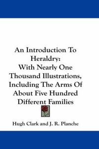 Cover image for An Introduction to Heraldry: With Nearly One Thousand Illustrations, Including the Arms of about Five Hundred Different Families