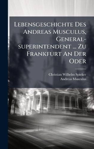Cover image for Lebensgeschichte Des Andreas Musculus, General-superintendent ... Zu Frankfurt An Der Oder