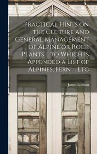 Cover image for Practical Hints on the Culture and General Management of Alpine or Rock Plants ... to Which is Appended a List of Alpines, Fern ... Etc