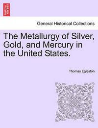 Cover image for The Metallurgy of Silver, Gold, and Mercury in the United States.