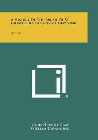 Cover image for A History of the Parish of St. Ignatius in the City of New York: 1871-1946