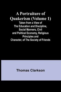 Cover image for A Portraiture of Quakerism (Volume 1); Taken from a View of the Education and Discipline, Social Manners, Civil and Political Economy, Religious Principles and Character, of the Society of Friends