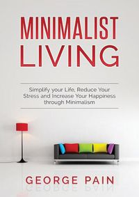 Cover image for Simplify your Life, Reduce Your Stress and Increase Your Happiness through Minimalism: Minimalist Living