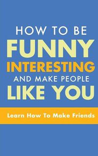 Cover image for How to Be Funny, Interesting, and Make People Like You: Learn How to Make Friends