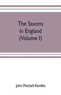 Cover image for The Saxons in England. A history of the English commonwealth till the period of the Norman conquest (Volume I)