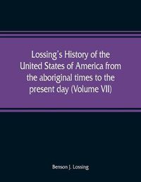 Cover image for Lossing's history of the United States of America from the aboriginal times to the present day (Volume VII)