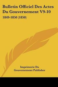 Cover image for Bulletin Officiel Des Actes Du Gouvernement V9-10: 1849-1850 (1850)