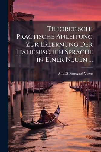 Cover image for Theoretisch-Practische Anleitung Zur Erlernung Der Italienischen Sprache in Einer Neuen ...: Darstellung ...