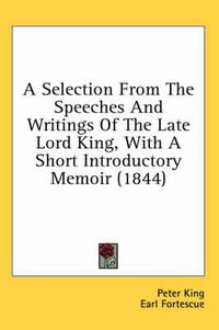 Cover image for A Selection from the Speeches and Writings of the Late Lord King, with a Short Introductory Memoir (1844)