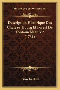 Cover image for Description Historique Des Chateau, Bourg Et Forest de Fontainebleau V2 (1731)