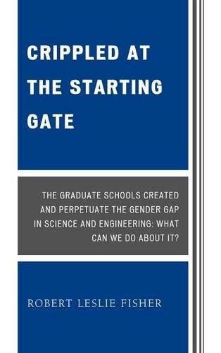 Crippled at the Starting Gate: The Graduate Schools Created and Perpetuate the Gender Gap in Science and Engineering