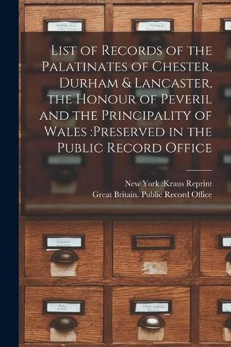 Cover image for List of Records of the Palatinates of Chester, Durham & Lancaster, the Honour of Peveril and the Principality of Wales: preserved in the Public Record Office