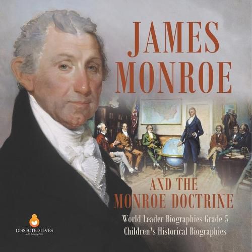 James Monroe and the Monroe Doctrine World Leader Biographies Grade 5 Children's Historical Biographies