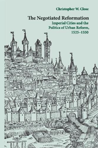 Cover image for The Negotiated Reformation: Imperial Cities and the Politics of Urban Reform, 1525-1550